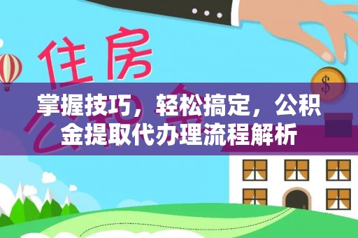 珠海掌握技巧，轻松搞定，公积金提取代办理流程解析