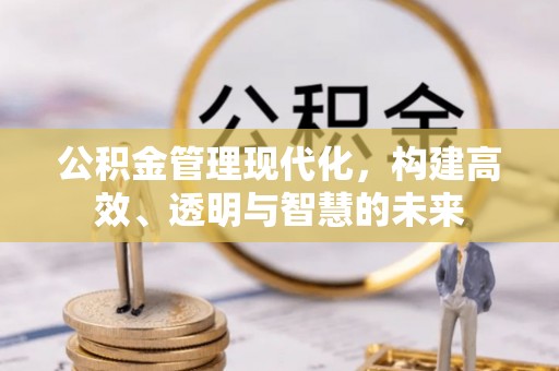 珠海公积金管理现代化，构建高效、透明与智慧的未来