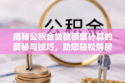 珠海揭秘公积金贷款额度计算的奥秘与技巧，助您轻松购房