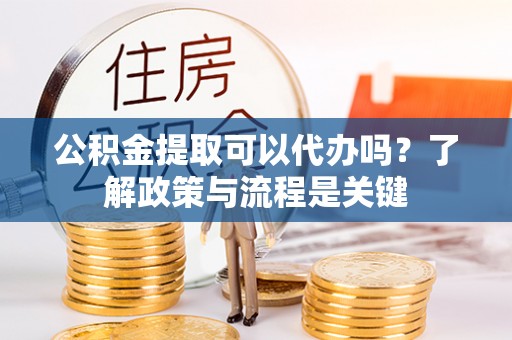 珠海公积金提取可以代办吗？了解政策与流程是关键