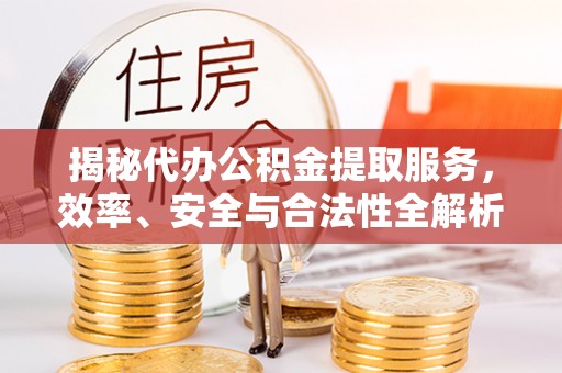 珠海揭秘代办公积金提取服务，效率、安全与合法性全解析