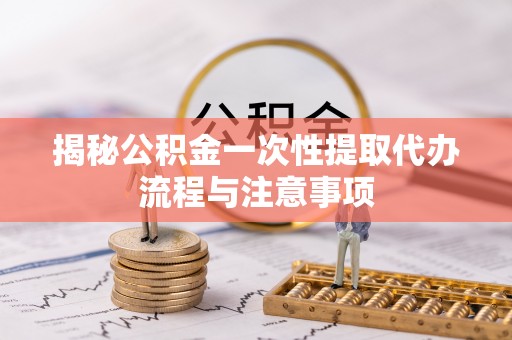 珠海揭秘公积金一次性提取代办流程与注意事项