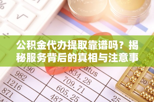 珠海公积金代办提取靠谱吗？揭秘服务背后的真相与注意事项