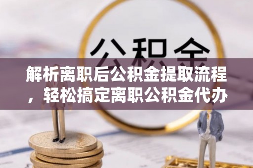珠海解析离职后公积金提取流程，轻松搞定离职公积金代办提取手续