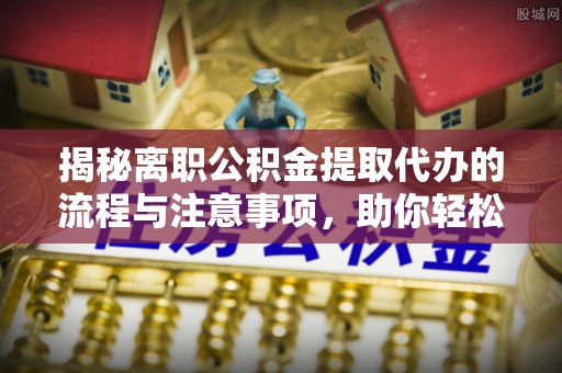 珠海揭秘离职公积金提取代办的流程与注意事项，助你轻松拿回属于你的钱！