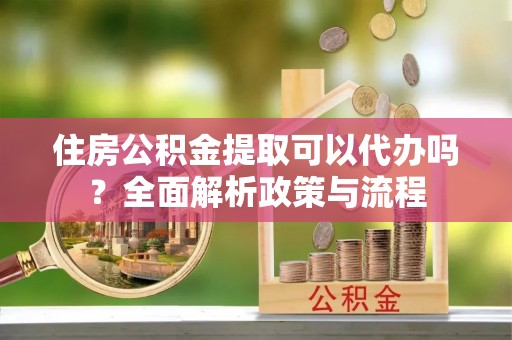 珠海住房公积金提取可以代办吗？全面解析政策与流程