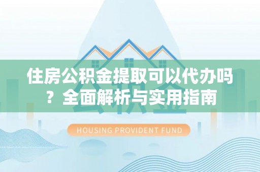 珠海住房公积金提取可以代办吗？全面解析与实用指南