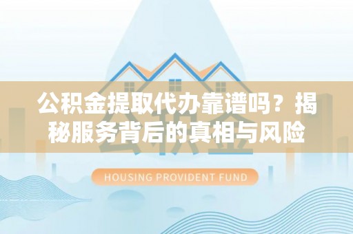 珠海公积金提取代办靠谱吗？揭秘服务背后的真相与风险