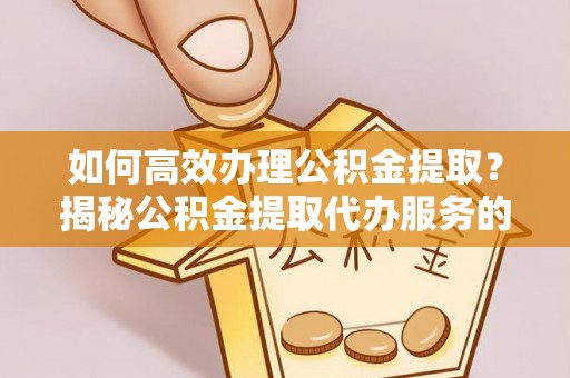 珠海如何高效办理公积金提取？揭秘公积金提取代办服务的优势与注意事项