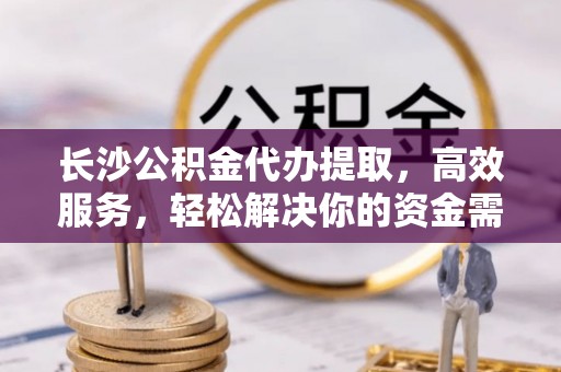 珠海长沙公积金代办提取，高效服务，轻松解决你的资金需求