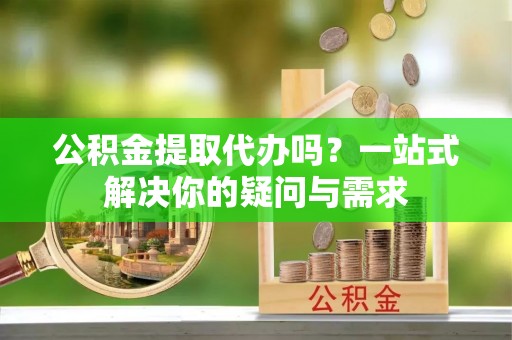 珠海公积金提取代办吗？一站式解决你的疑问与需求