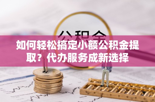珠海如何轻松搞定小额公积金提取？代办服务成新选择