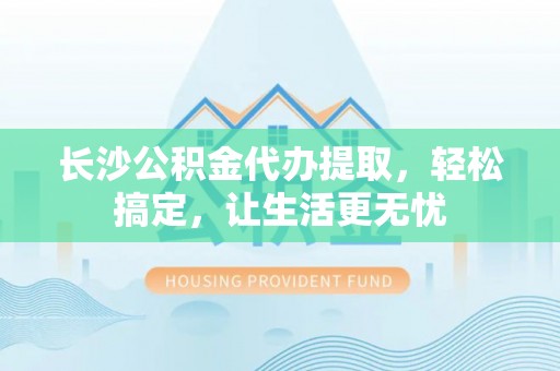 珠海长沙公积金代办提取，轻松搞定，让生活更无忧