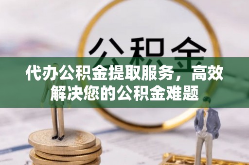 珠海代办公积金提取服务，高效解决您的公积金难题