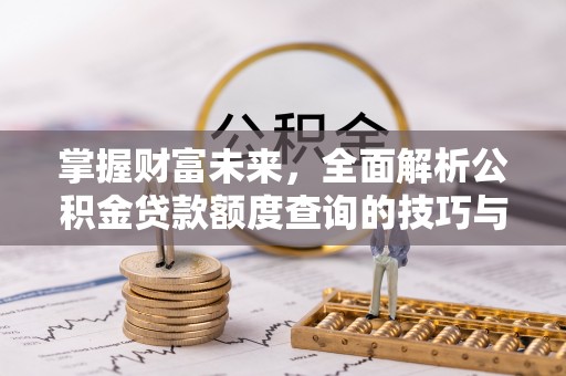 珠海掌握财富未来，全面解析公积金贷款额度查询的技巧与策略