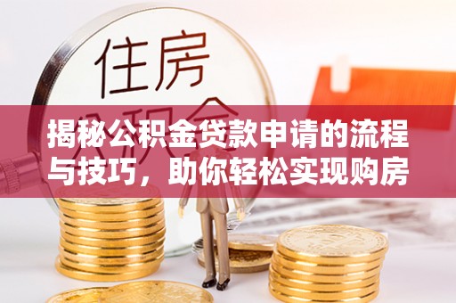 珠海揭秘公积金贷款申请的流程与技巧，助你轻松实现购房梦