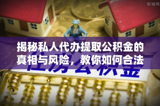 珠海揭秘私人代办提取公积金的真相与风险，教你如何合法合规操作