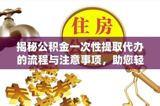 珠海揭秘公积金一次性提取代办的流程与注意事项，助您轻松搞定财务规划