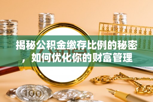 珠海揭秘公积金缴存比例的秘密，如何优化你的财富管理