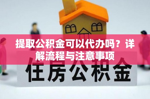 珠海提取公积金可以代办吗？详解流程与注意事项