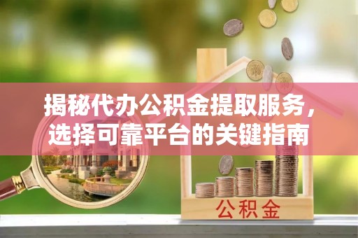 珠海揭秘代办公积金提取服务，选择可靠平台的关键指南