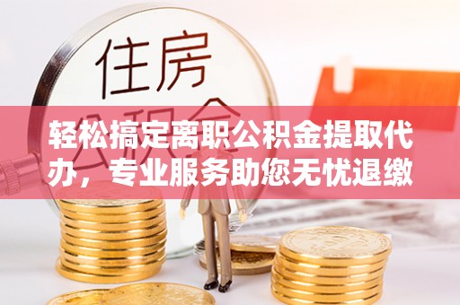 珠海轻松搞定离职公积金提取代办，专业服务助您无忧退缴