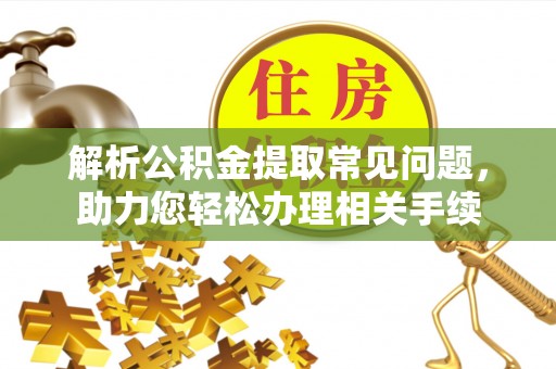 珠海解析公积金提取常见问题，助力您轻松办理相关手续