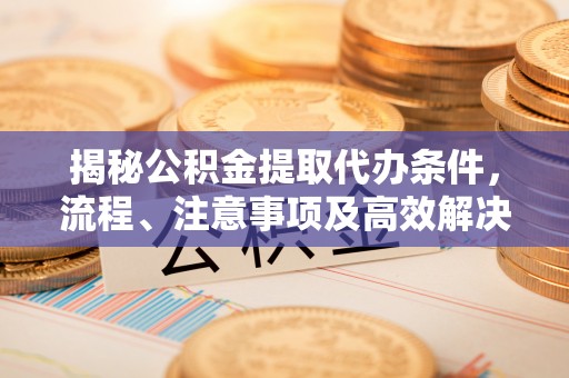 珠海揭秘公积金提取代办条件，流程、注意事项及高效解决方案