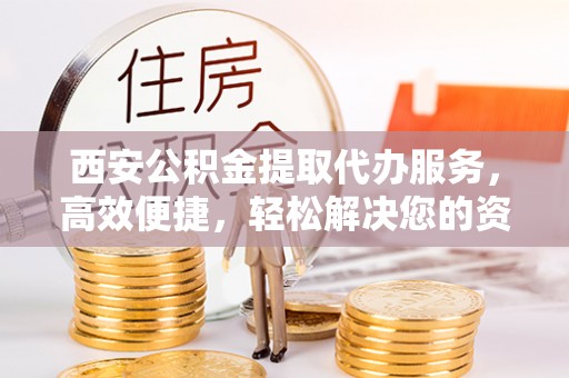 珠海西安公积金提取代办服务，高效便捷，轻松解决您的资金需求