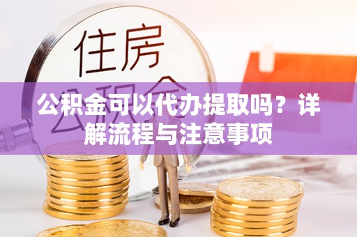 珠海公积金可以代办提取吗？详解流程与注意事项