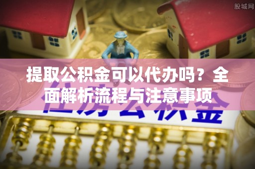 珠海提取公积金可以代办吗？全面解析流程与注意事项