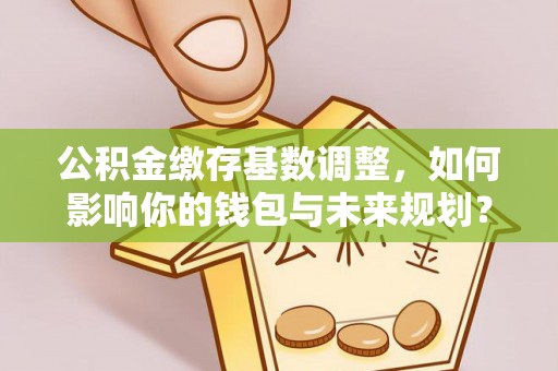 珠海公积金缴存基数调整，如何影响你的钱包与未来规划？