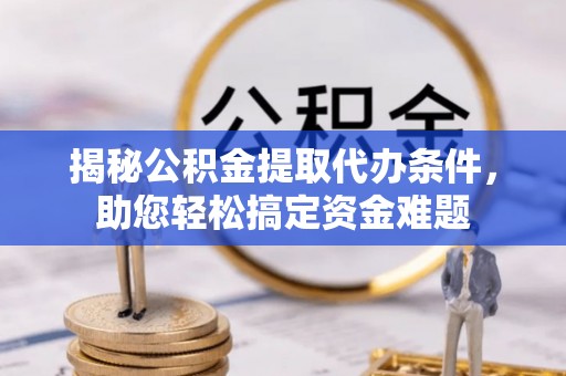 珠海揭秘公积金提取代办条件，助您轻松搞定资金难题