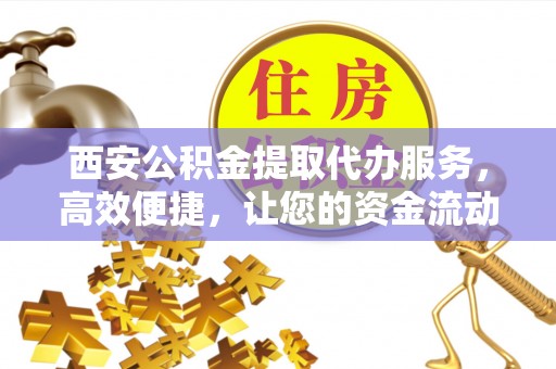 珠海西安公积金提取代办服务，高效便捷，让您的资金流动更灵活