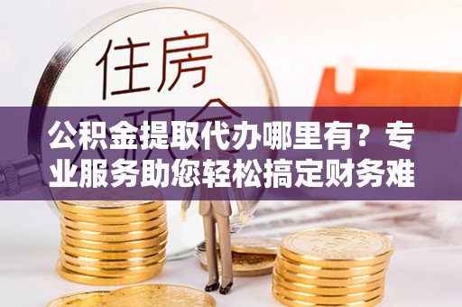 珠海公积金提取代办哪里有？专业服务助您轻松搞定财务难题