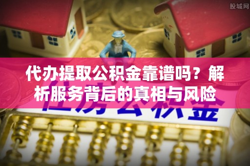 珠海代办提取公积金靠谱吗？解析服务背后的真相与风险