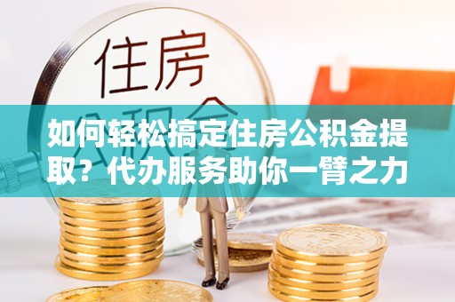 珠海如何轻松搞定住房公积金提取？代办服务助你一臂之力