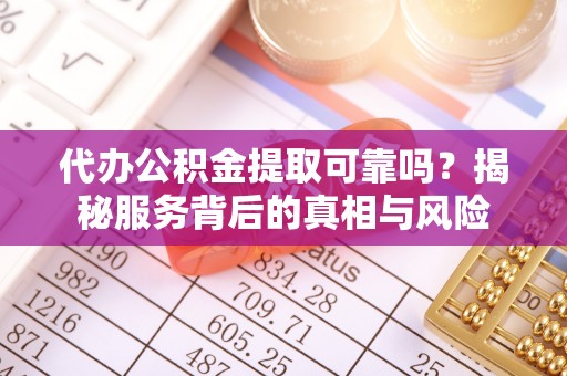 珠海代办公积金提取可靠吗？揭秘服务背后的真相与风险