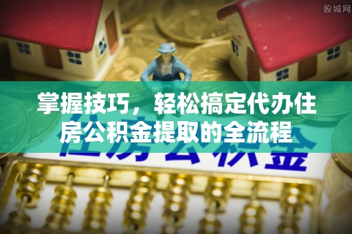 珠海掌握技巧，轻松搞定代办住房公积金提取的全流程