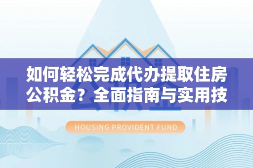 珠海如何轻松完成代办提取住房公积金？全面指南与实用技巧