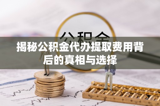珠海揭秘公积金代办提取费用背后的真相与选择