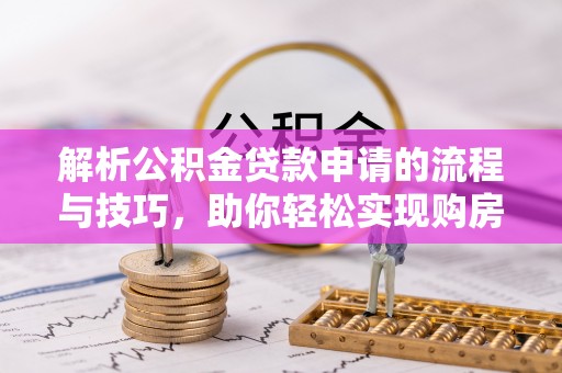 珠海解析公积金贷款申请的流程与技巧，助你轻松实现购房梦想