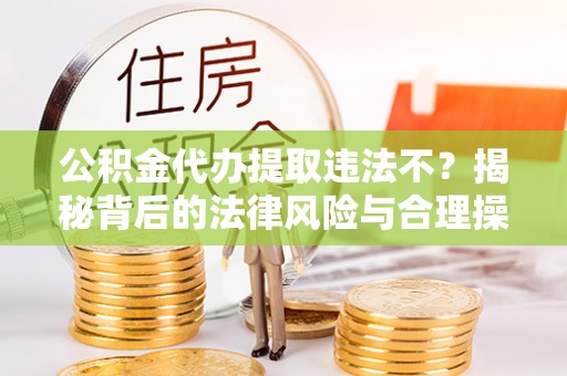 珠海公积金代办提取违法不？揭秘背后的法律风险与合理操作