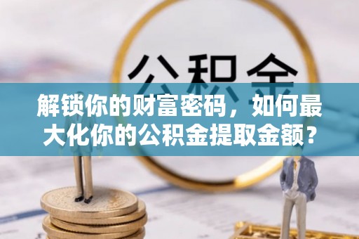 珠海解锁你的财富密码，如何最大化你的公积金提取金额？