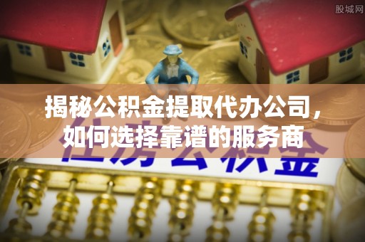 珠海揭秘公积金提取代办公司，如何选择靠谱的服务商