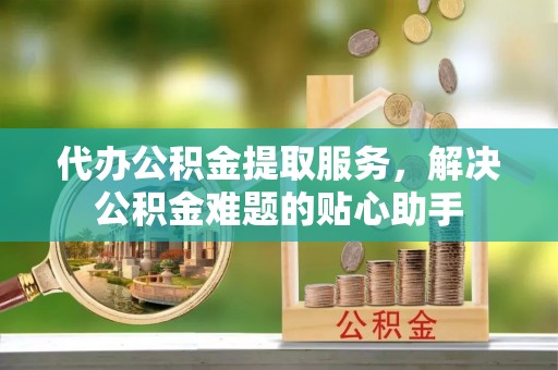珠海代办公积金提取服务，解决公积金难题的贴心助手