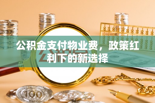 珠海公积金支付物业费，政策红利下的新选择
