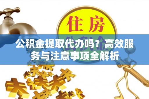 珠海公积金提取代办吗？高效服务与注意事项全解析