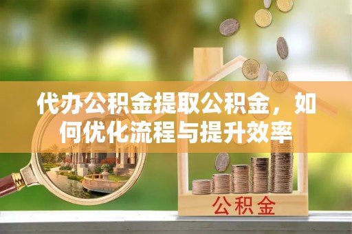 珠海代办公积金提取公积金，如何优化流程与提升效率