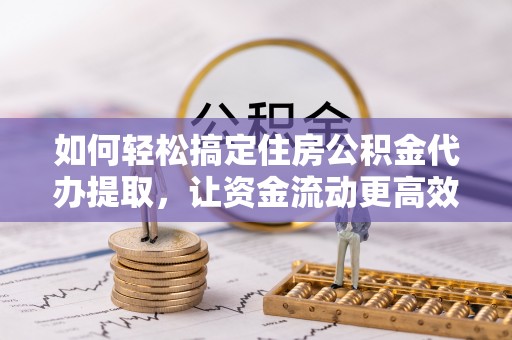 珠海如何轻松搞定住房公积金代办提取，让资金流动更高效